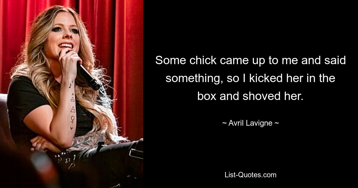 Some chick came up to me and said something, so I kicked her in the box and shoved her. — © Avril Lavigne