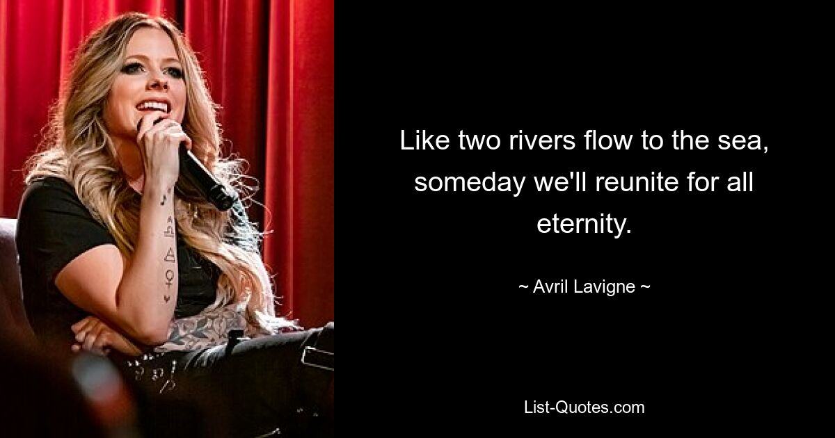 Like two rivers flow to the sea, someday we'll reunite for all eternity. — © Avril Lavigne