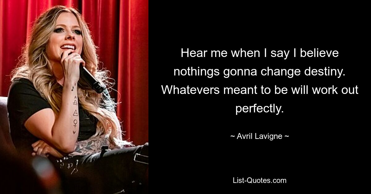 Hear me when I say I believe nothings gonna change destiny. Whatevers meant to be will work out perfectly. — © Avril Lavigne