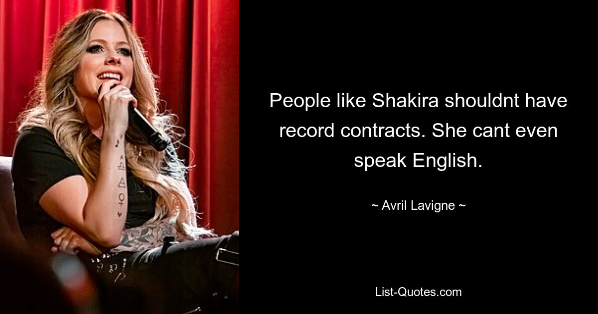 People like Shakira shouldnt have record contracts. She cant even speak English. — © Avril Lavigne