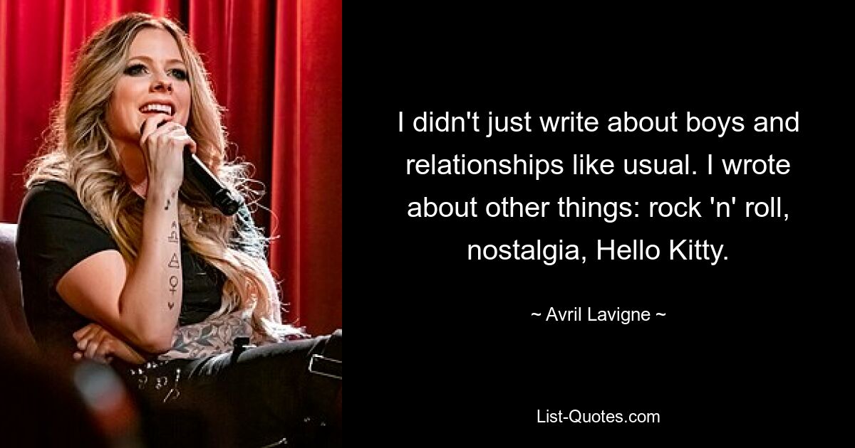 I didn't just write about boys and relationships like usual. I wrote about other things: rock 'n' roll, nostalgia, Hello Kitty. — © Avril Lavigne