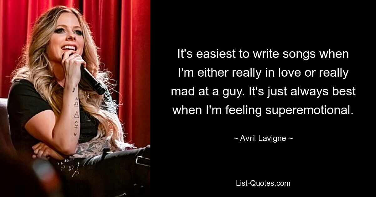 It's easiest to write songs when I'm either really in love or really mad at a guy. It's just always best when I'm feeling superemotional. — © Avril Lavigne