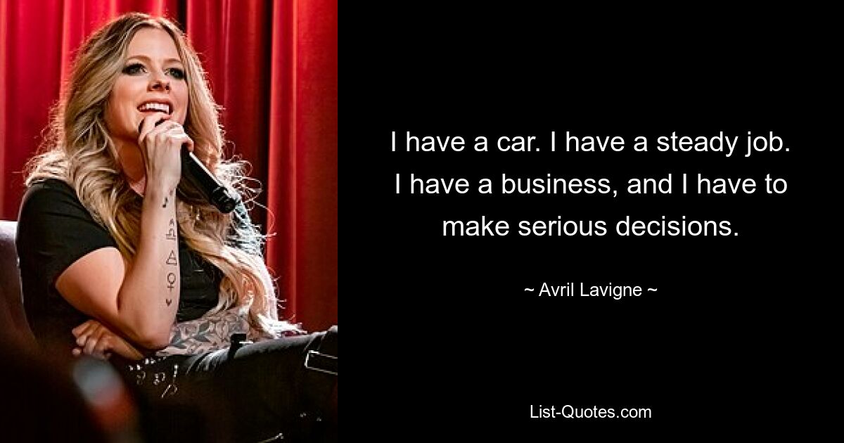 I have a car. I have a steady job. I have a business, and I have to make serious decisions. — © Avril Lavigne