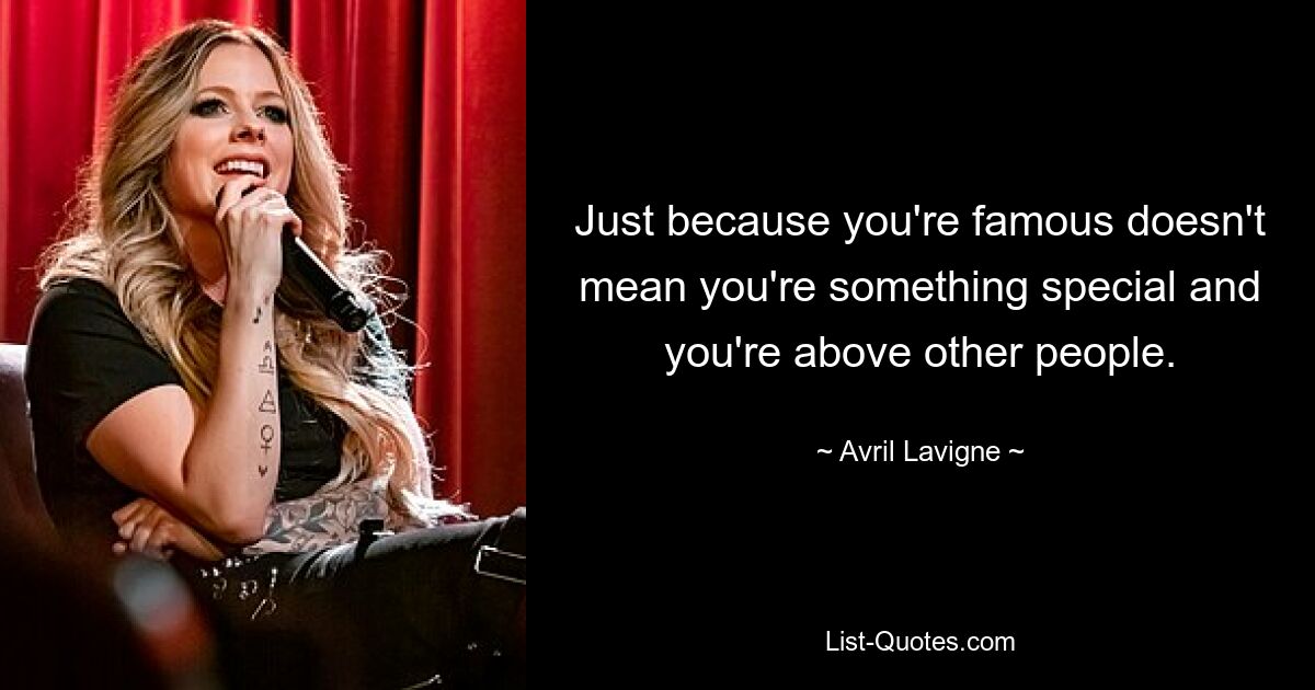 Just because you're famous doesn't mean you're something special and you're above other people. — © Avril Lavigne