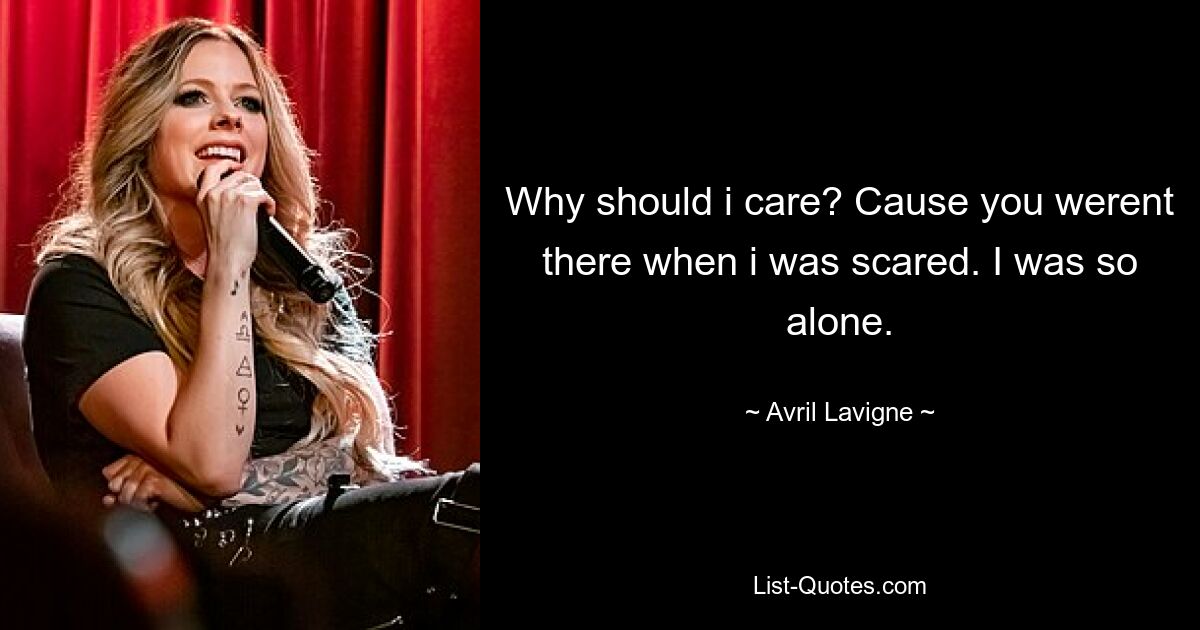 Why should i care? Cause you werent there when i was scared. I was so alone. — © Avril Lavigne