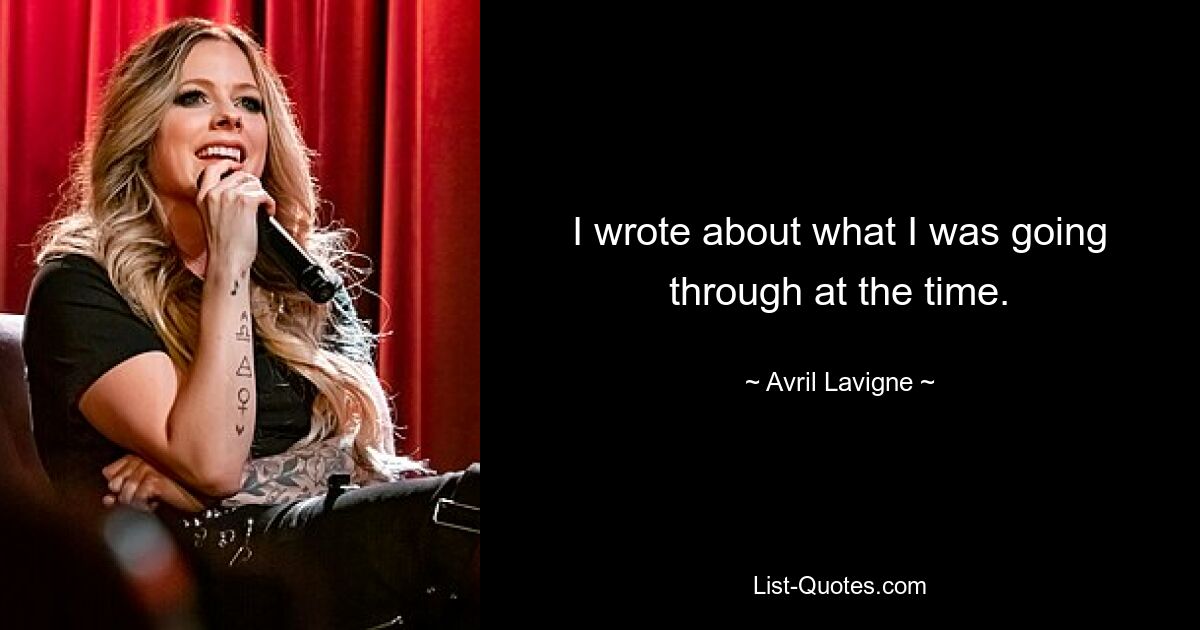 I wrote about what I was going through at the time. — © Avril Lavigne