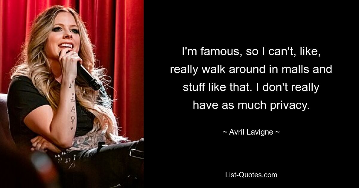 I'm famous, so I can't, like, really walk around in malls and stuff like that. I don't really have as much privacy. — © Avril Lavigne