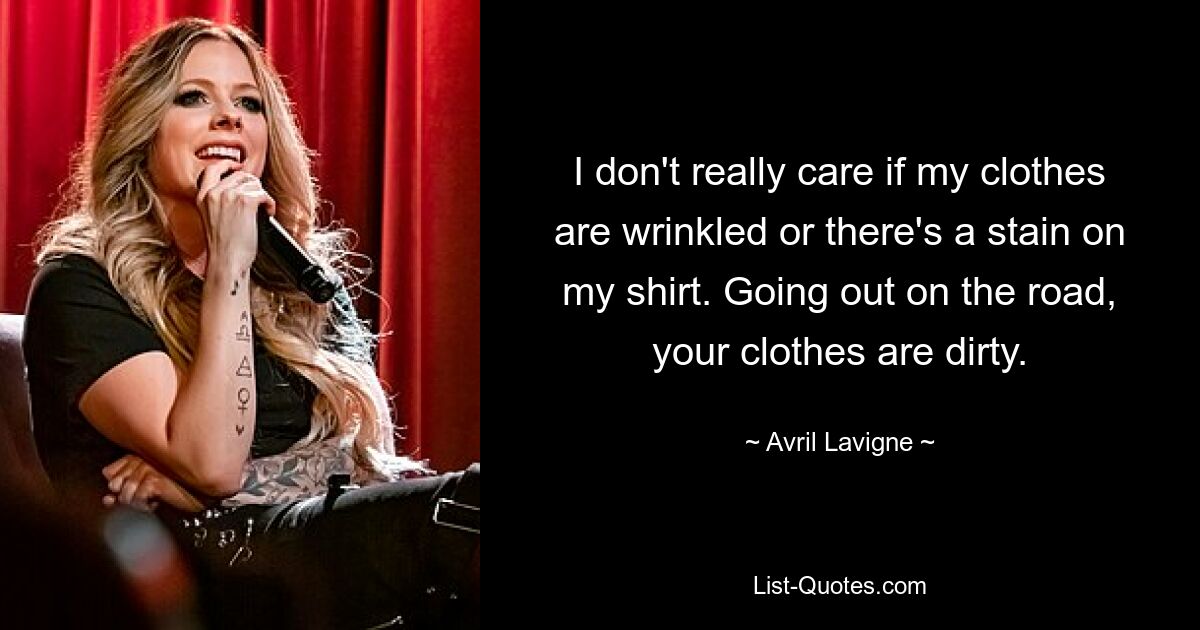 I don't really care if my clothes are wrinkled or there's a stain on my shirt. Going out on the road, your clothes are dirty. — © Avril Lavigne