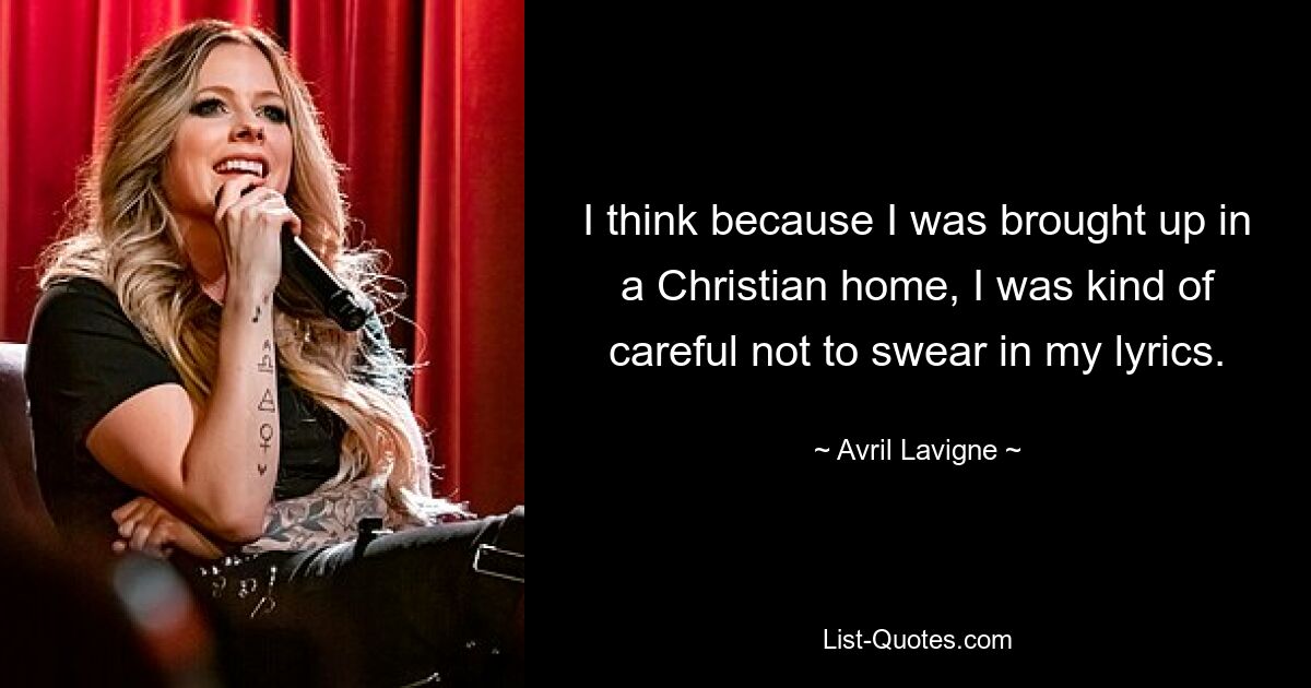 I think because I was brought up in a Christian home, I was kind of careful not to swear in my lyrics. — © Avril Lavigne