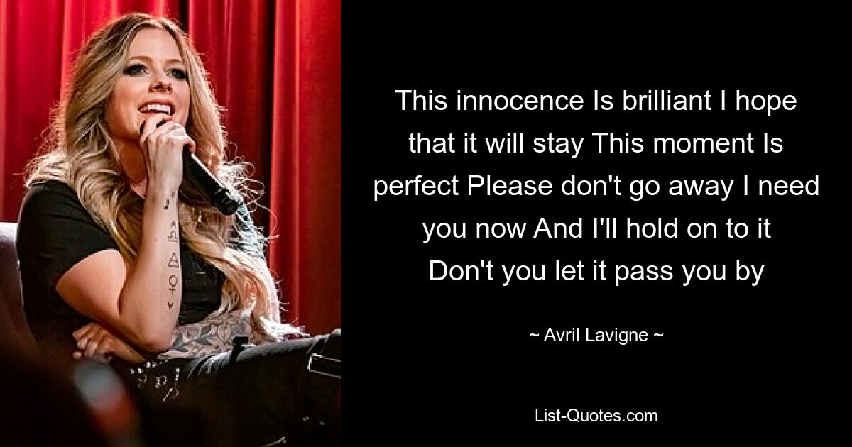 This innocence Is brilliant I hope that it will stay This moment Is perfect Please don't go away I need you now And I'll hold on to it Don't you let it pass you by — © Avril Lavigne