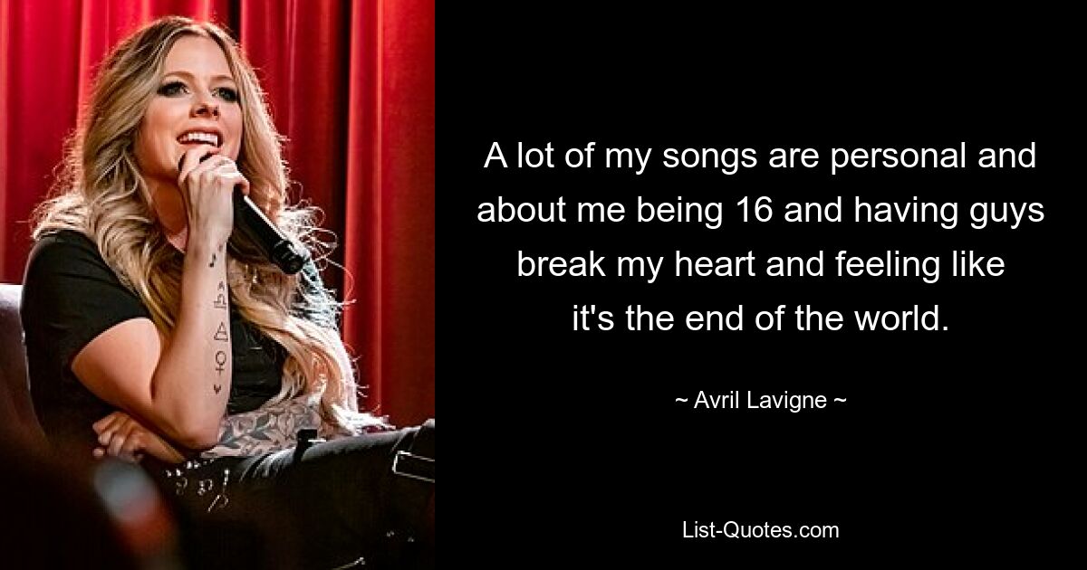 A lot of my songs are personal and about me being 16 and having guys break my heart and feeling like it's the end of the world. — © Avril Lavigne