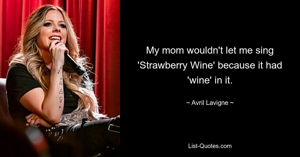 My mom wouldn't let me sing 'Strawberry Wine' because it had 'wine' in it. — © Avril Lavigne