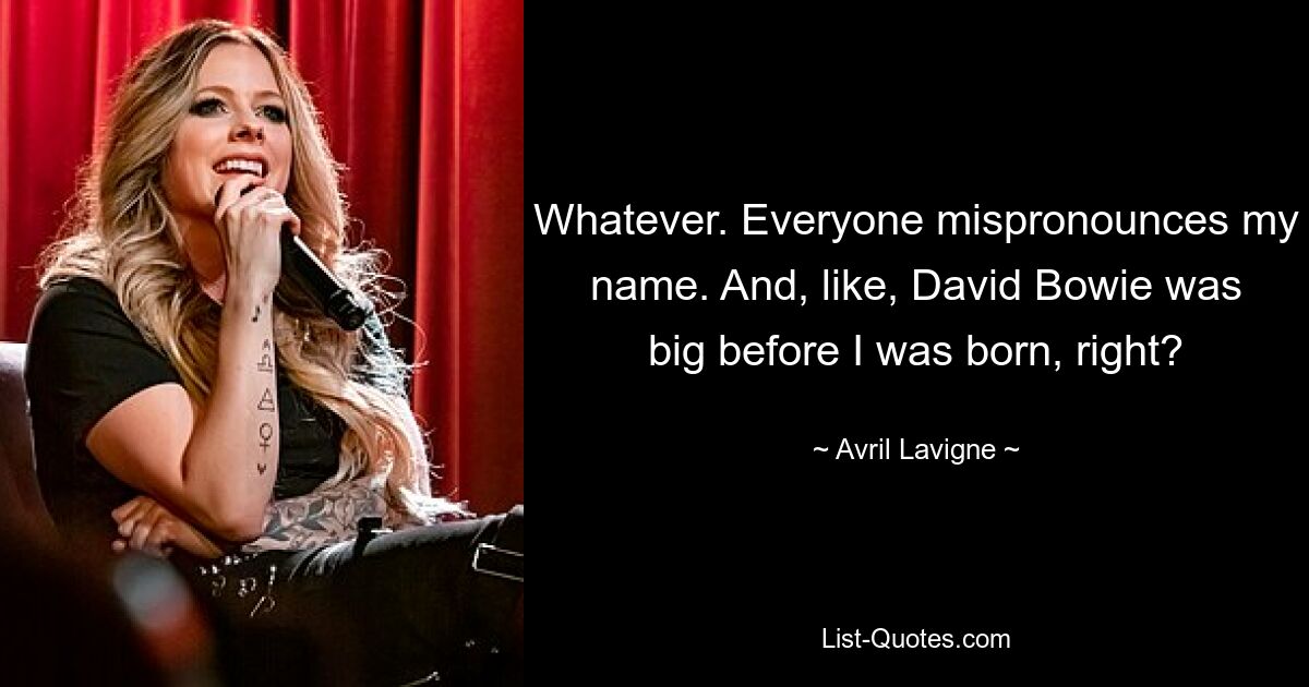 Whatever. Everyone mispronounces my name. And, like, David Bowie was big before I was born, right? — © Avril Lavigne