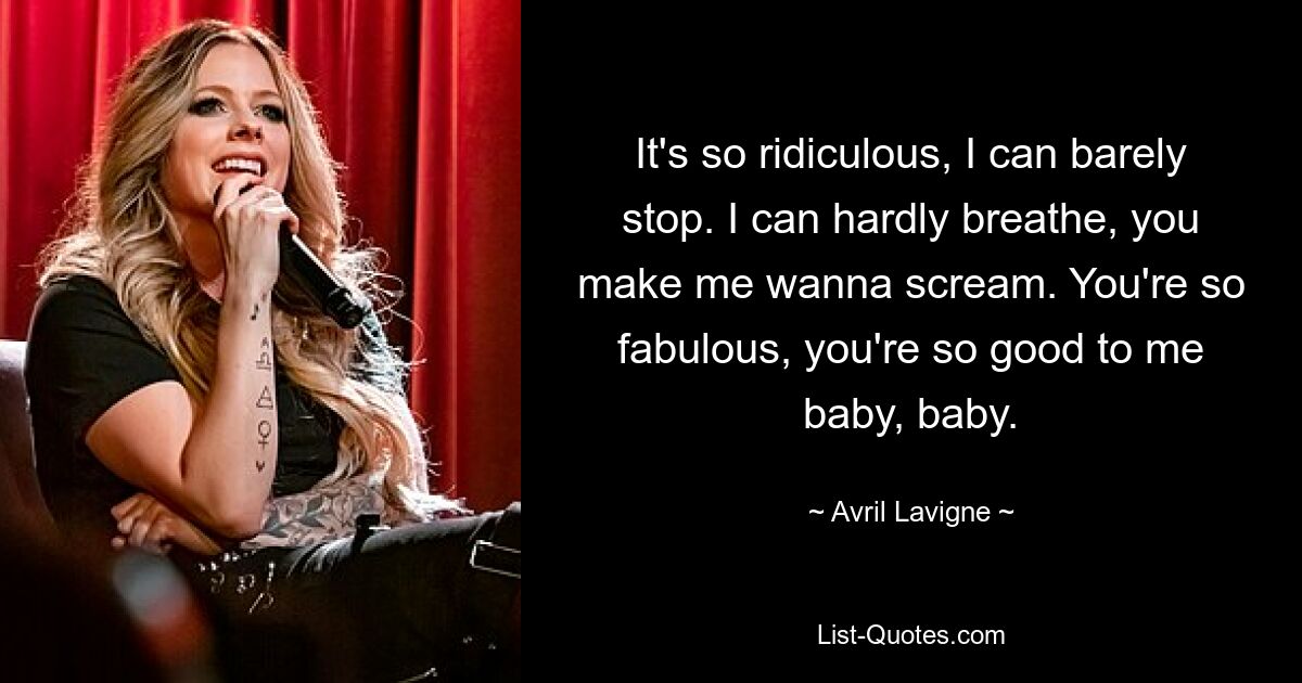 It's so ridiculous, I can barely stop. I can hardly breathe, you make me wanna scream. You're so fabulous, you're so good to me baby, baby. — © Avril Lavigne