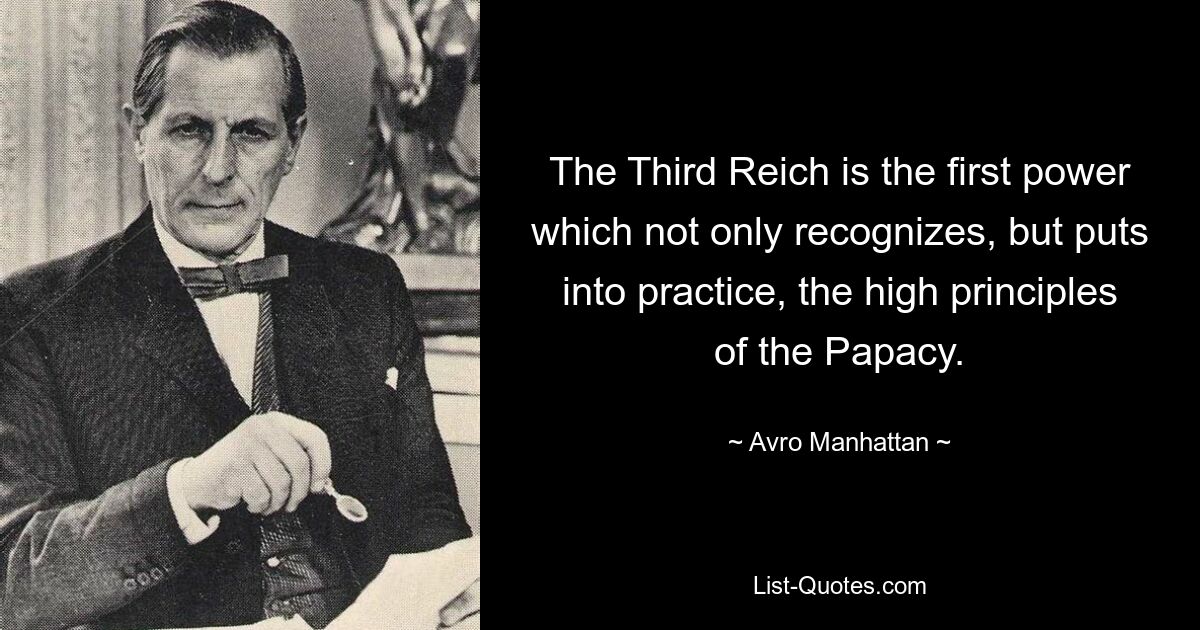 The Third Reich is the first power which not only recognizes, but puts into practice, the high principles of the Papacy. — © Avro Manhattan