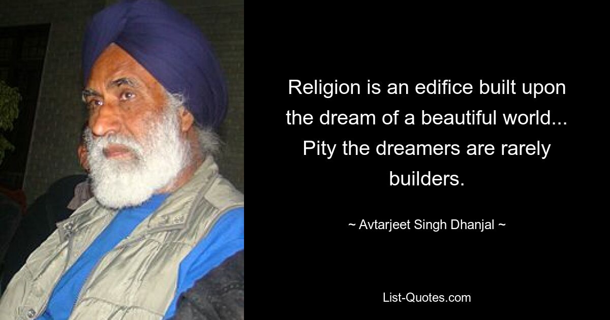 Religion is an edifice built upon the dream of a beautiful world... Pity the dreamers are rarely builders. — © Avtarjeet Singh Dhanjal