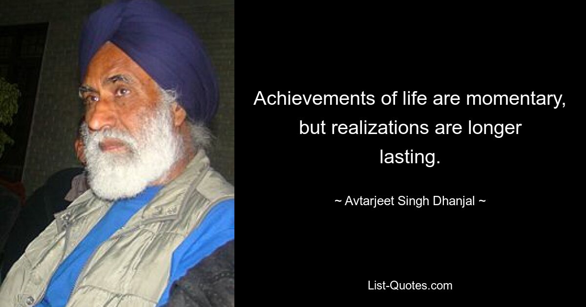 Achievements of life are momentary, but realizations are longer lasting. — © Avtarjeet Singh Dhanjal