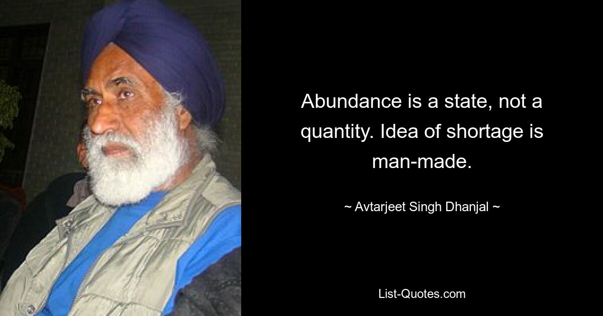 Abundance is a state, not a quantity. Idea of shortage is man-made. — © Avtarjeet Singh Dhanjal