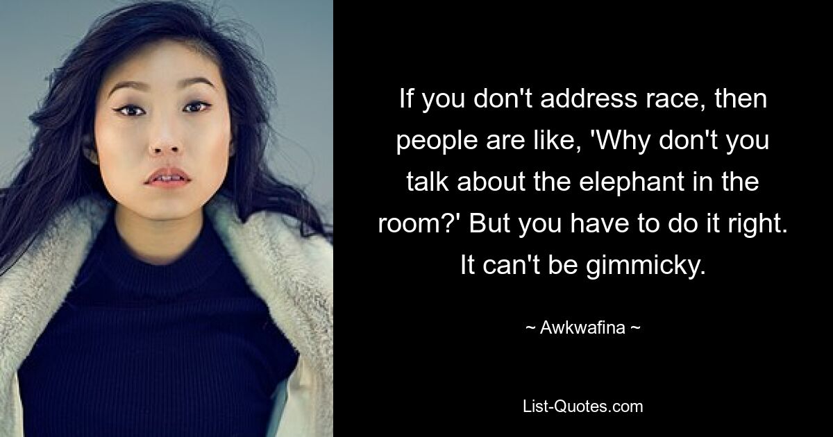 If you don't address race, then people are like, 'Why don't you talk about the elephant in the room?' But you have to do it right. It can't be gimmicky. — © Awkwafina