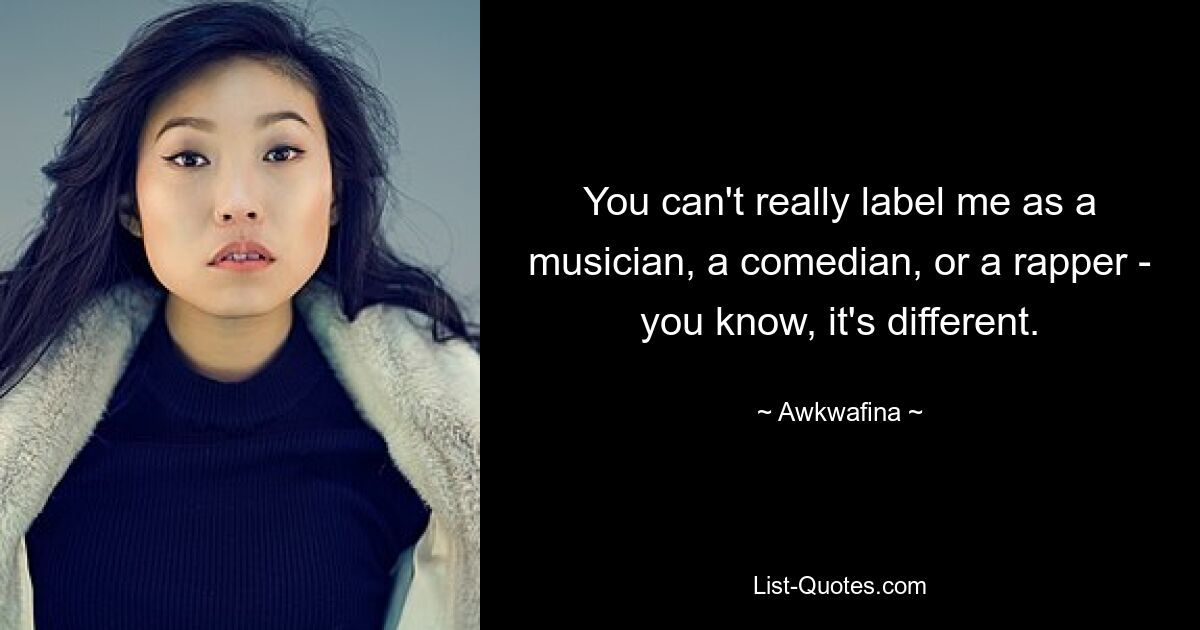 You can't really label me as a musician, a comedian, or a rapper - you know, it's different. — © Awkwafina