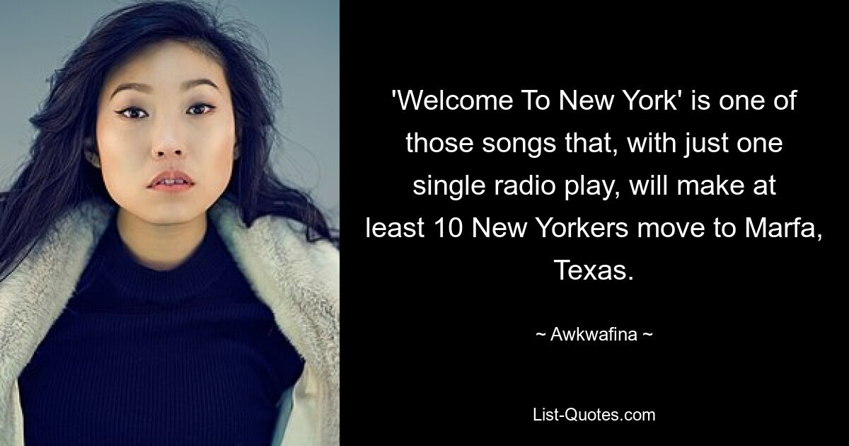 'Welcome To New York' is one of those songs that, with just one single radio play, will make at least 10 New Yorkers move to Marfa, Texas. — © Awkwafina