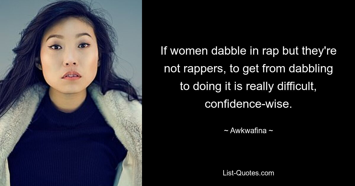 If women dabble in rap but they're not rappers, to get from dabbling to doing it is really difficult, confidence-wise. — © Awkwafina