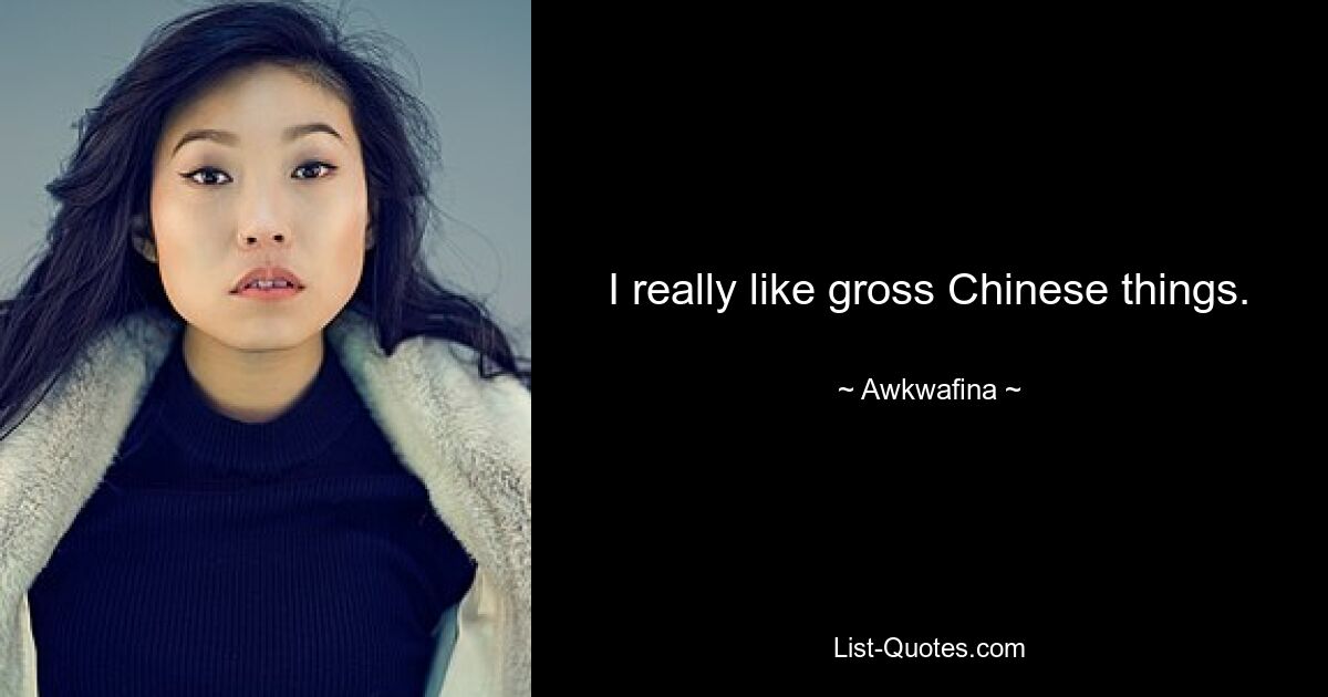 I really like gross Chinese things. — © Awkwafina