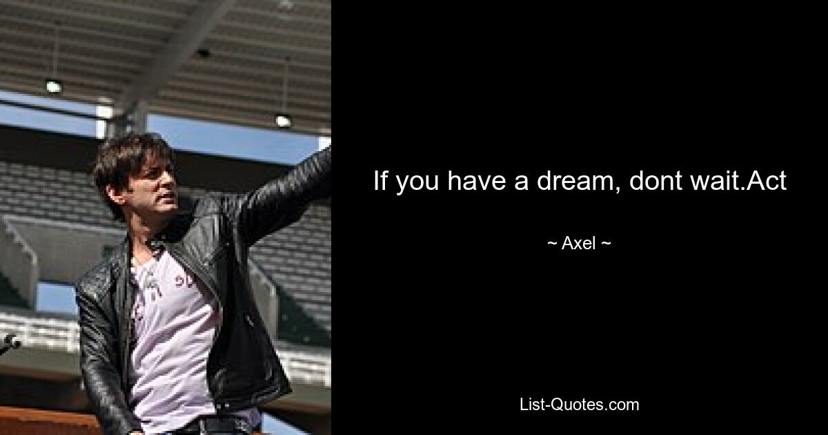 If you have a dream, dont wait.Act — © Axel