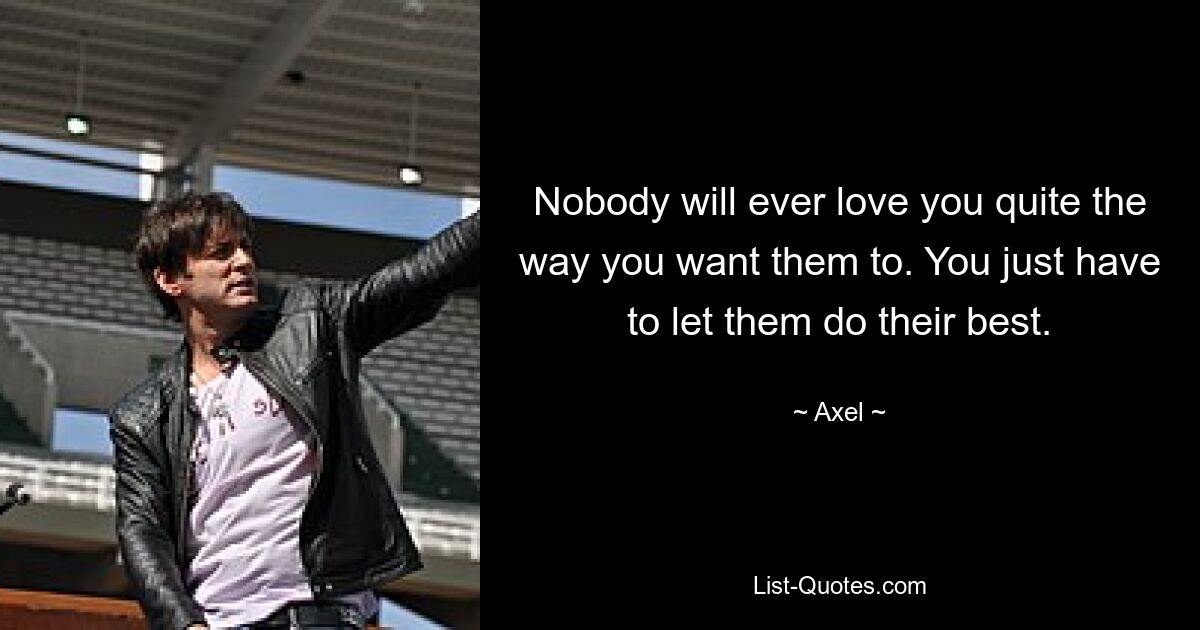 Nobody will ever love you quite the way you want them to. You just have to let them do their best. — © Axel