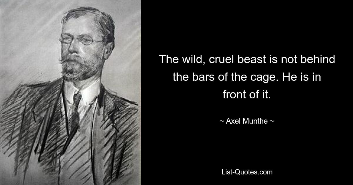 The wild, cruel beast is not behind the bars of the cage. He is in front of it. — © Axel Munthe