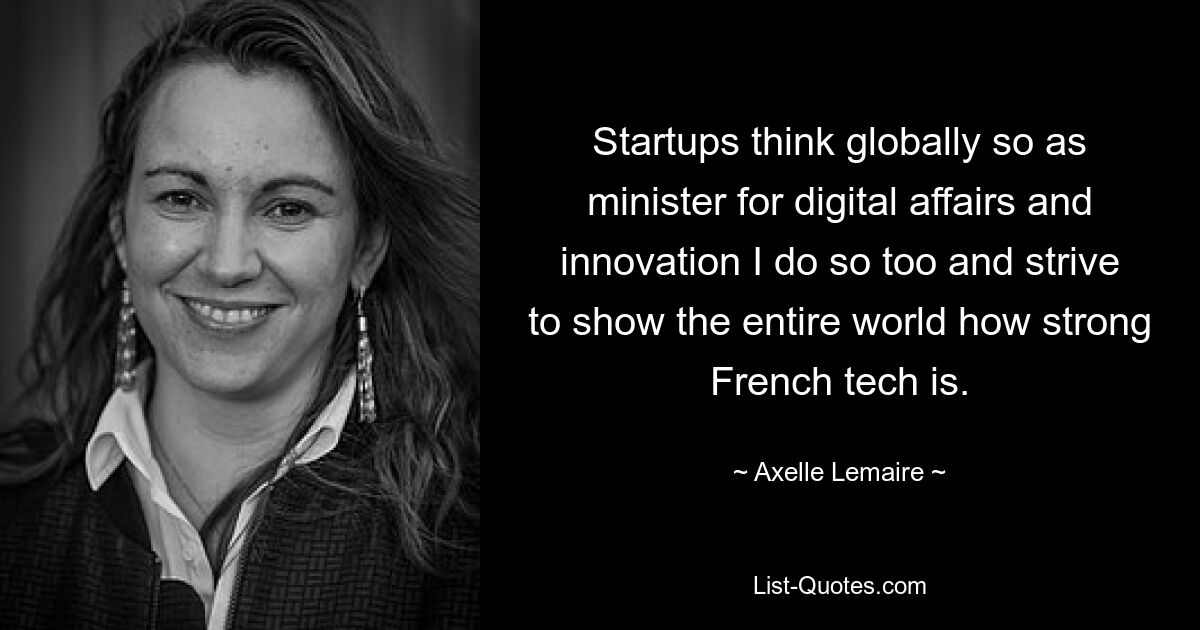 Startups think globally so as minister for digital affairs and innovation I do so too and strive to show the entire world how strong French tech is. — © Axelle Lemaire