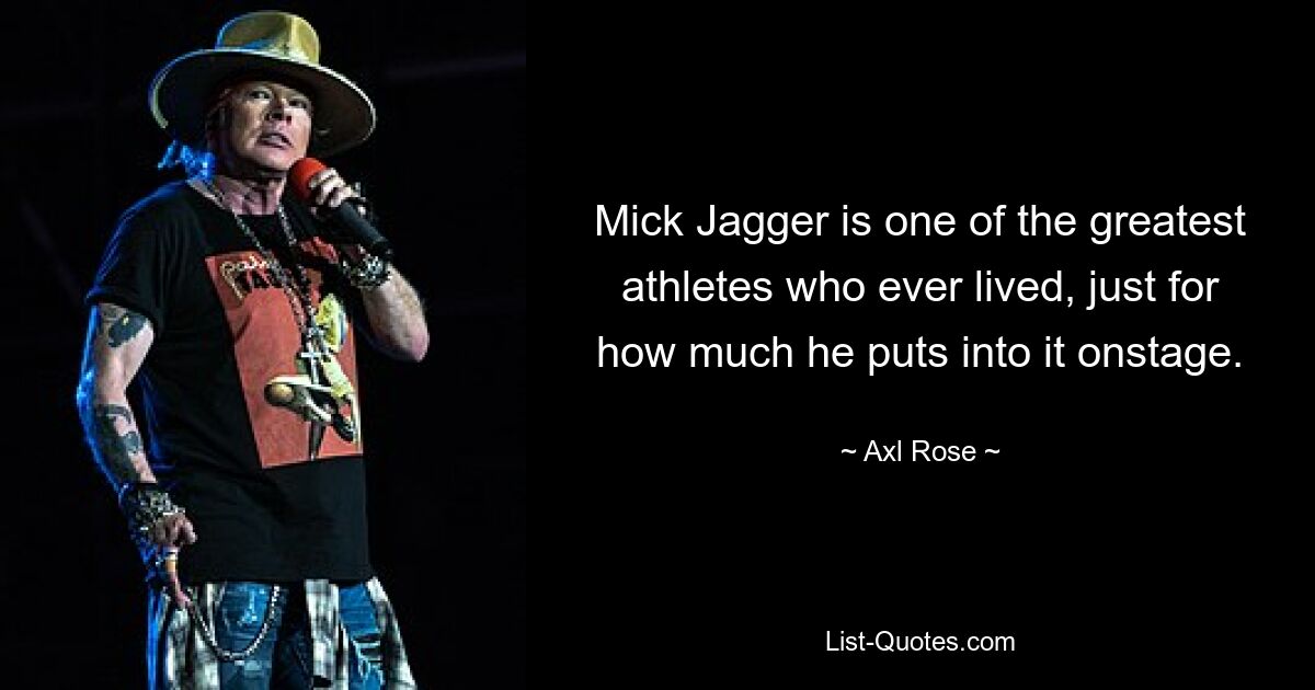 Mick Jagger is one of the greatest athletes who ever lived, just for how much he puts into it onstage. — © Axl Rose