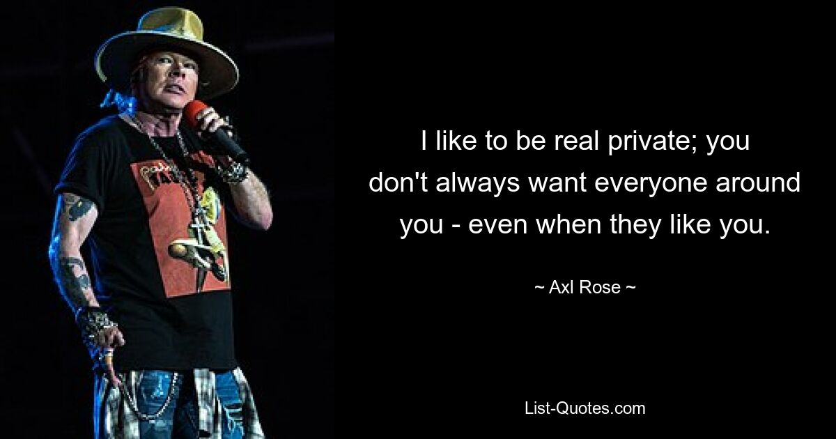 I like to be real private; you don't always want everyone around you - even when they like you. — © Axl Rose