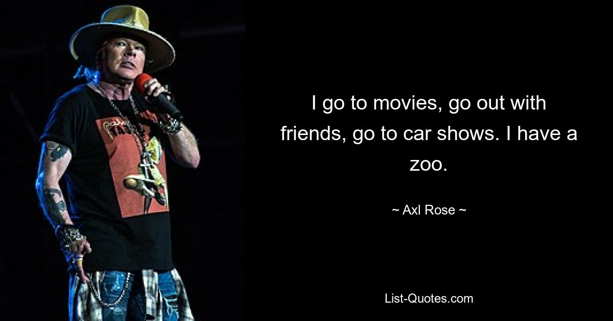 I go to movies, go out with friends, go to car shows. I have a zoo. — © Axl Rose