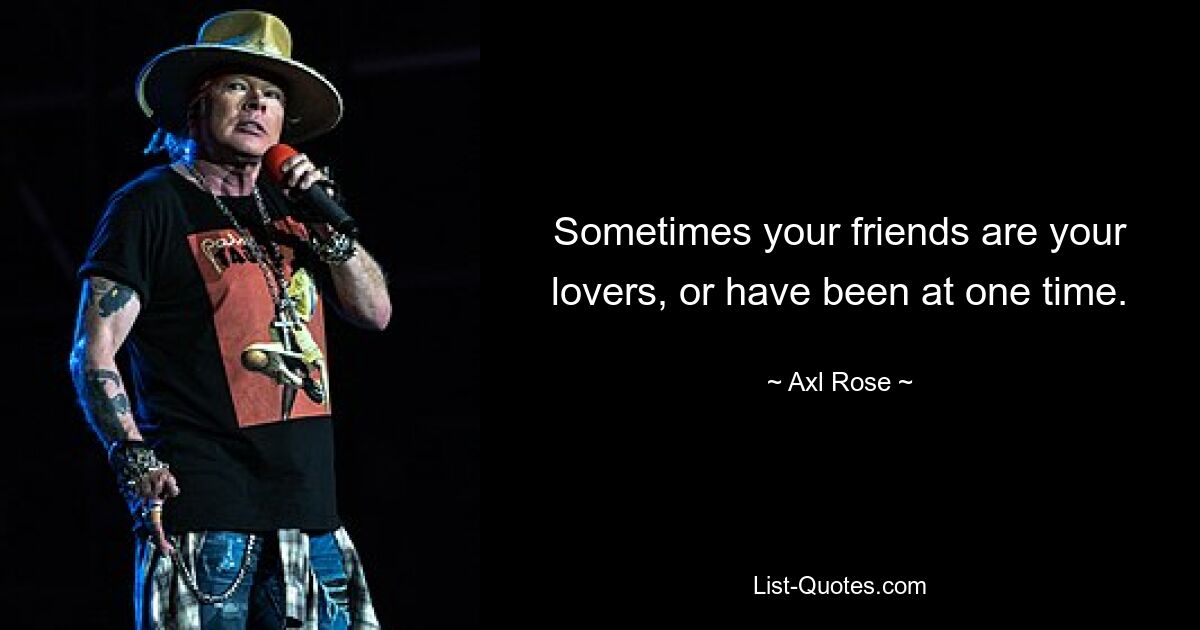 Sometimes your friends are your lovers, or have been at one time. — © Axl Rose