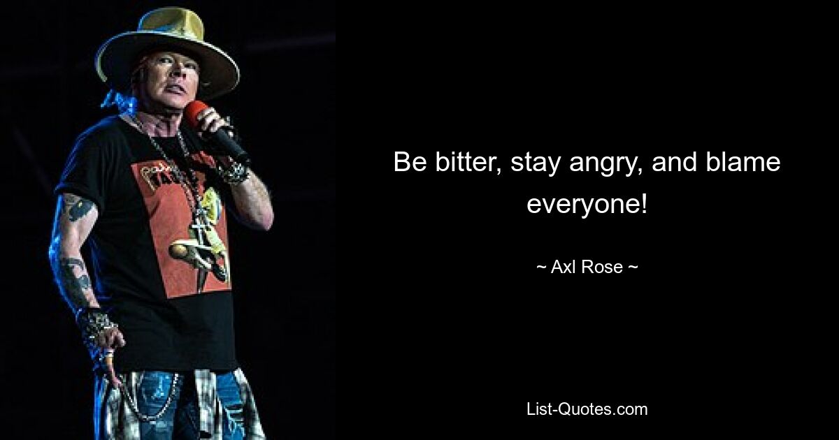 Be bitter, stay angry, and blame everyone! — © Axl Rose