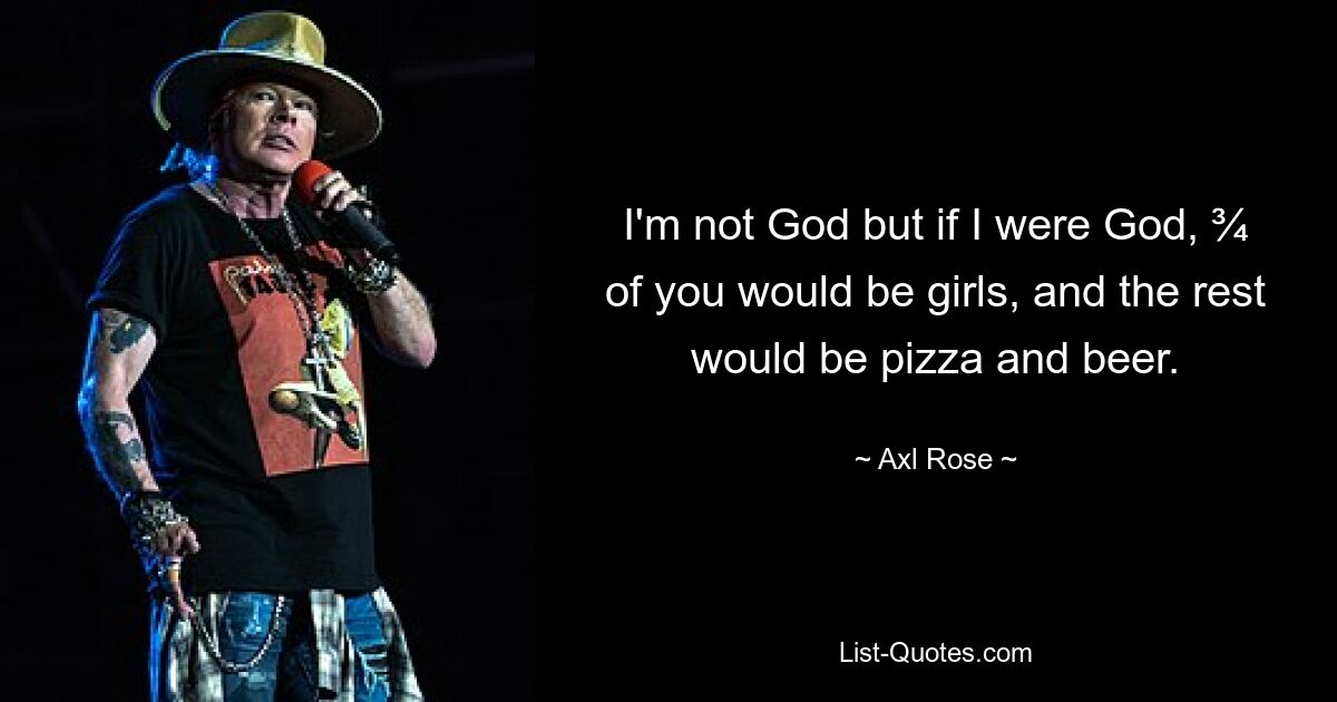 I'm not God but if I were God, ¾ of you would be girls, and the rest would be pizza and beer. — © Axl Rose