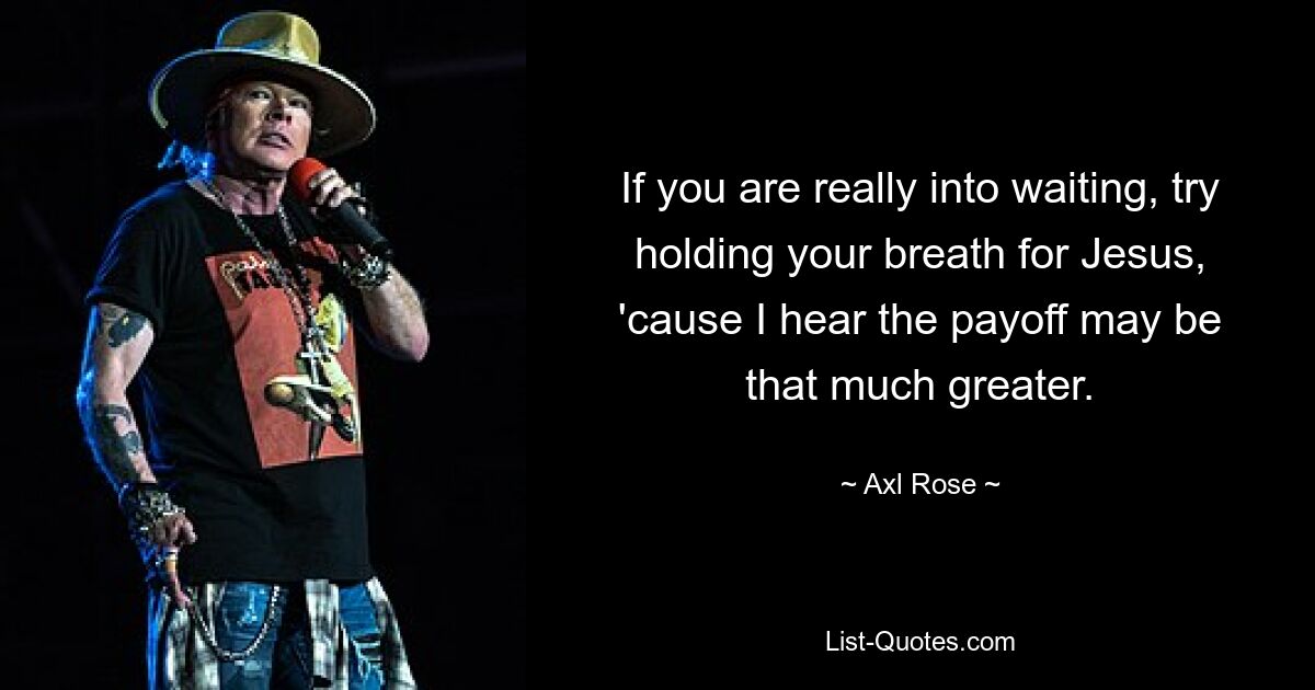 If you are really into waiting, try holding your breath for Jesus, 'cause I hear the payoff may be that much greater. — © Axl Rose