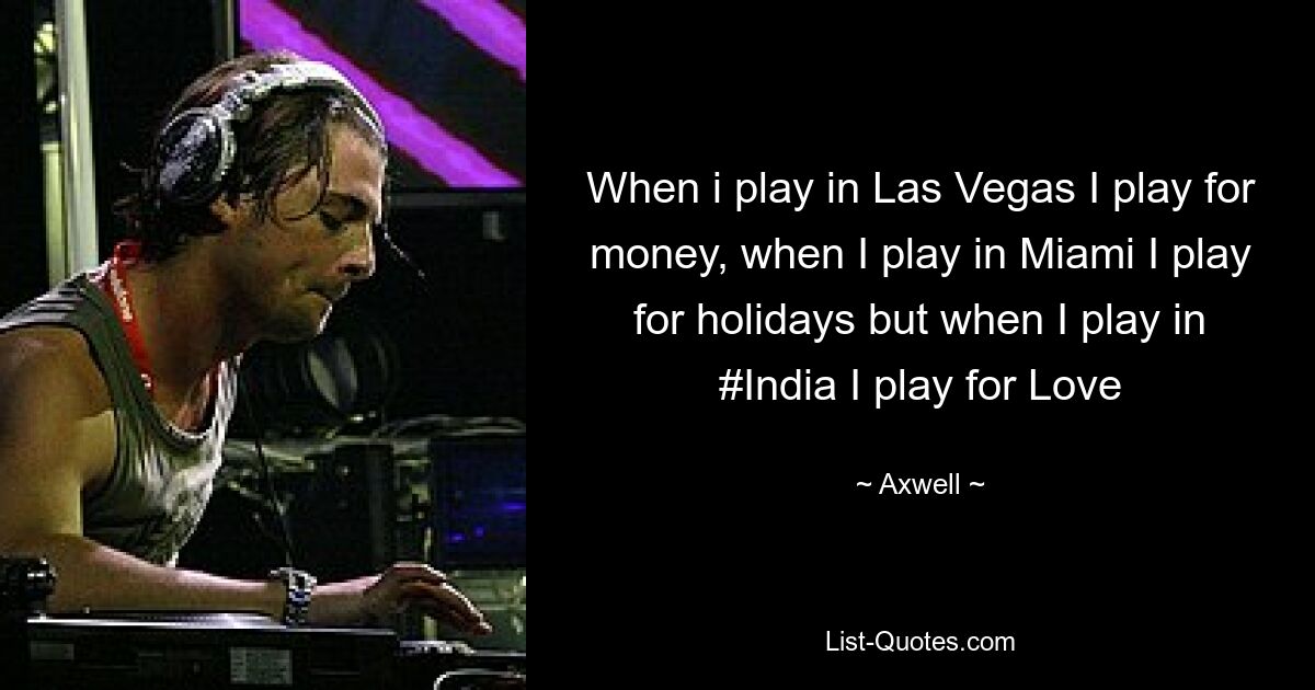 When i play in Las Vegas I play for money, when I play in Miami I play for holidays but when I play in #India I play for Love — © Axwell