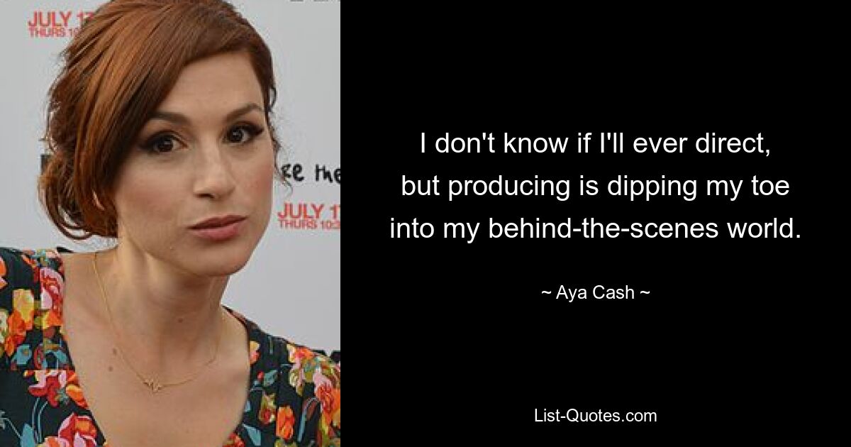 I don't know if I'll ever direct, but producing is dipping my toe into my behind-the-scenes world. — © Aya Cash