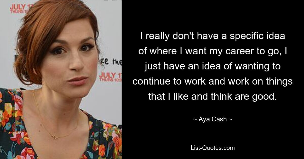 I really don't have a specific idea of where I want my career to go, I just have an idea of wanting to continue to work and work on things that I like and think are good. — © Aya Cash