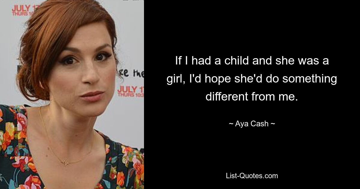 If I had a child and she was a girl, I'd hope she'd do something different from me. — © Aya Cash