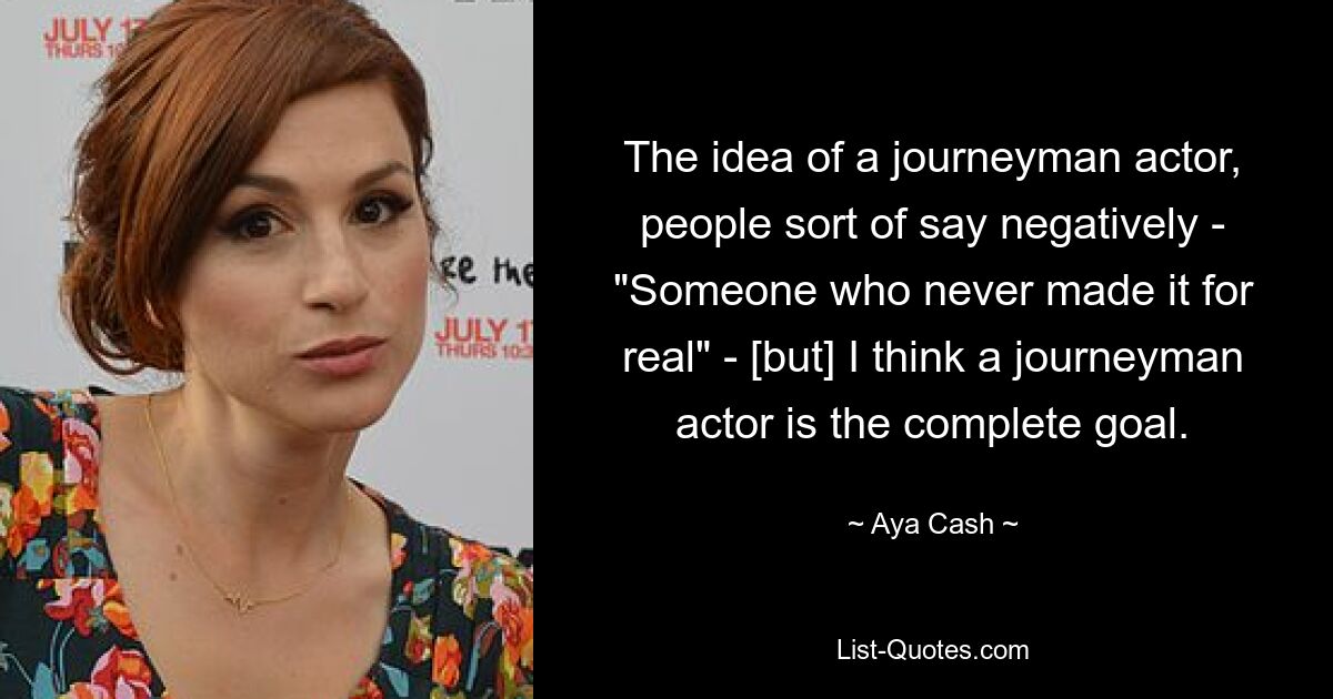 The idea of a journeyman actor, people sort of say negatively - "Someone who never made it for real" - [but] I think a journeyman actor is the complete goal. — © Aya Cash