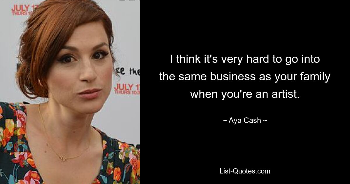 I think it's very hard to go into the same business as your family when you're an artist. — © Aya Cash