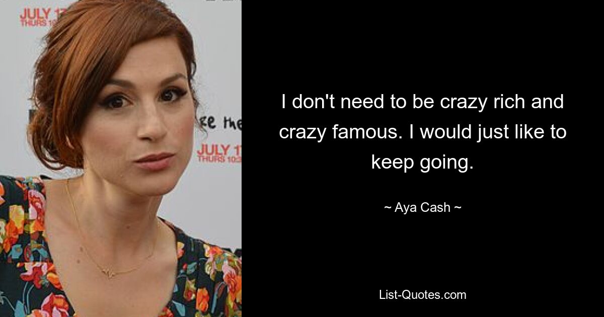 I don't need to be crazy rich and crazy famous. I would just like to keep going. — © Aya Cash