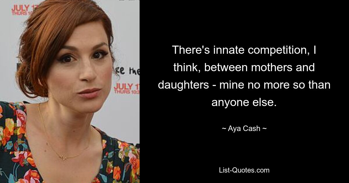 There's innate competition, I think, between mothers and daughters - mine no more so than anyone else. — © Aya Cash