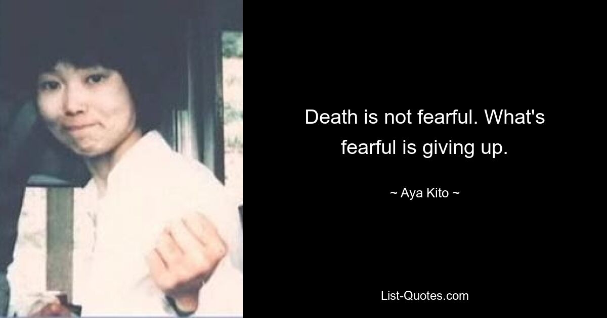 Death is not fearful. What's fearful is giving up. — © Aya Kito