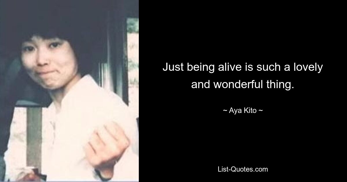 Just being alive is such a lovely and wonderful thing. — © Aya Kito