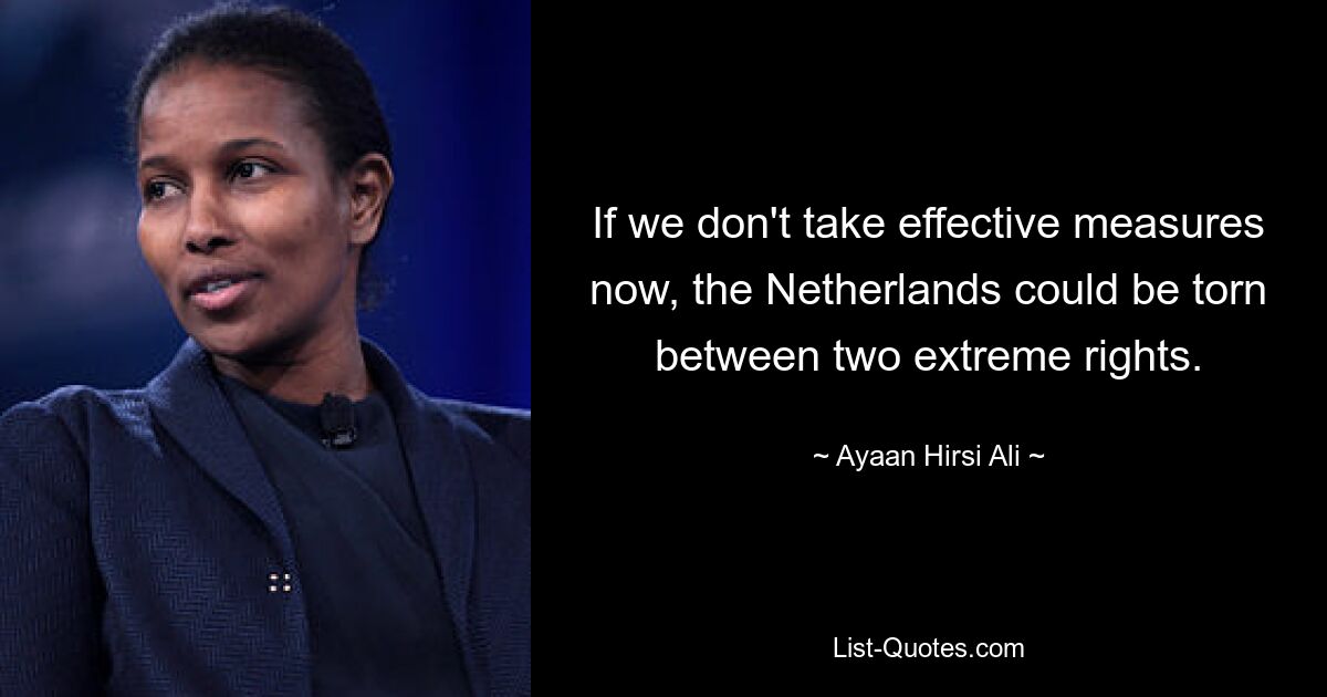 If we don't take effective measures now, the Netherlands could be torn between two extreme rights. — © Ayaan Hirsi Ali