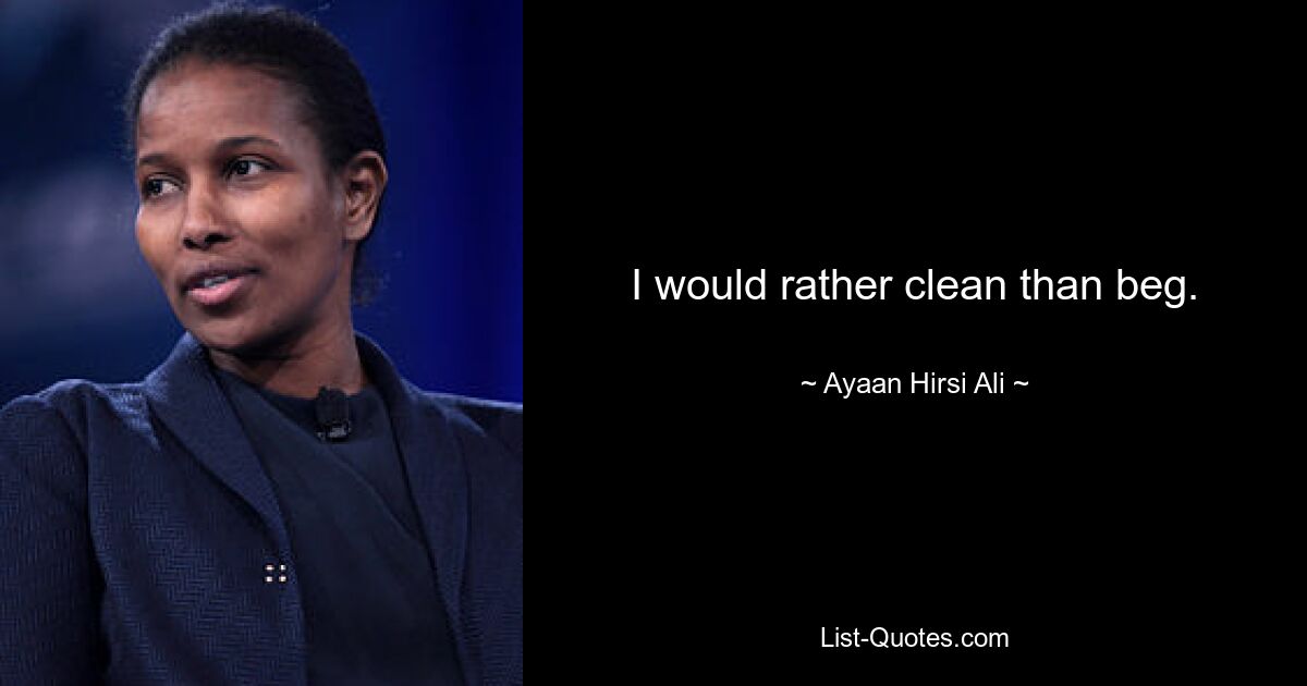 I would rather clean than beg. — © Ayaan Hirsi Ali